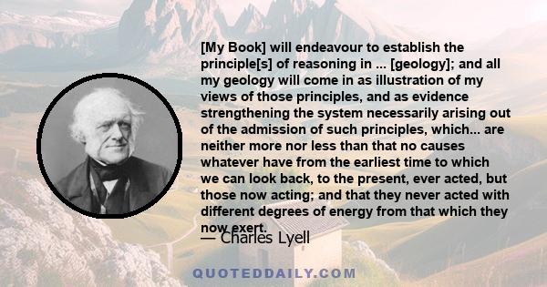 [My Book] will endeavour to establish the principle[s] of reasoning in ... [geology]; and all my geology will come in as illustration of my views of those principles, and as evidence strengthening the system necessarily 