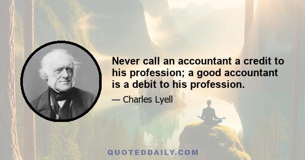 Never call an accountant a credit to his profession; a good accountant is a debit to his profession.