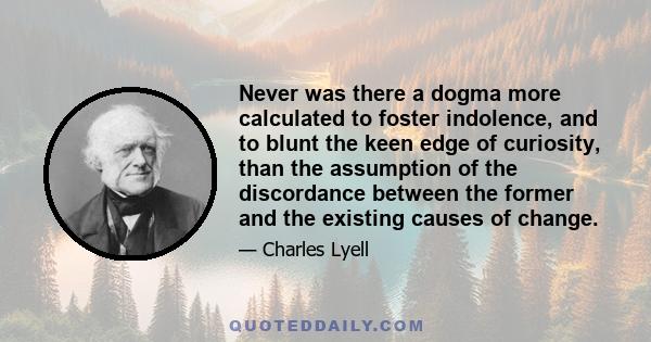 Never was there a dogma more calculated to foster indolence, and to blunt the keen edge of curiosity, than the assumption of the discordance between the former and the existing causes of change.