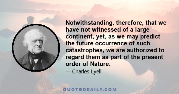 Notwithstanding, therefore, that we have not witnessed of a large continent, yet, as we may predict the future occurrence of such catastrophes, we are authorized to regard them as part of the present order of Nature.