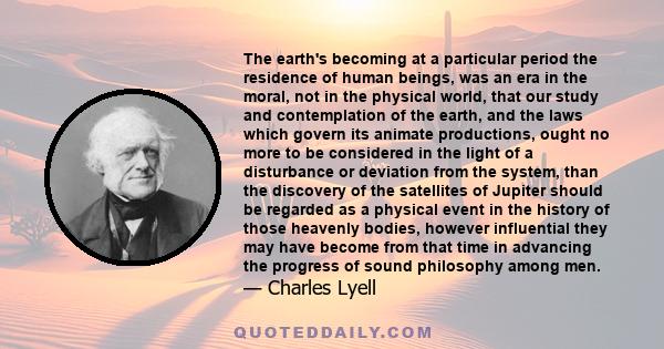 The earth's becoming at a particular period the residence of human beings, was an era in the moral, not in the physical world, that our study and contemplation of the earth, and the laws which govern its animate