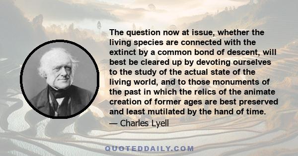 The question now at issue, whether the living species are connected with the extinct by a common bond of descent, will best be cleared up by devoting ourselves to the study of the actual state of the living world, and