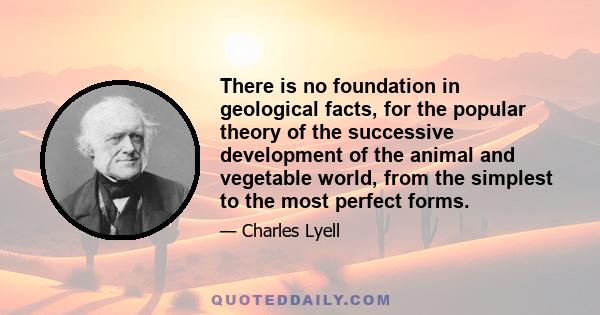 There is no foundation in geological facts, for the popular theory of the successive development of the animal and vegetable world, from the simplest to the most perfect forms.