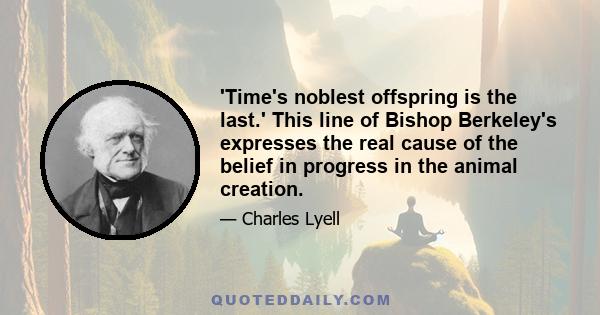 'Time's noblest offspring is the last.' This line of Bishop Berkeley's expresses the real cause of the belief in progress in the animal creation.