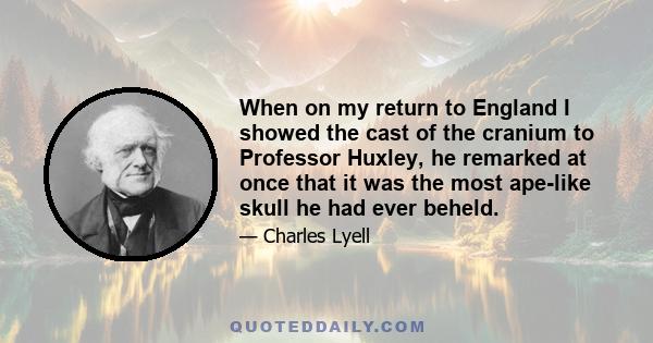 When on my return to England I showed the cast of the cranium to Professor Huxley, he remarked at once that it was the most ape-like skull he had ever beheld.