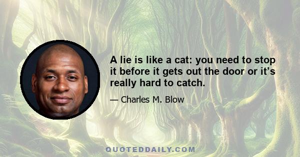 A lie is like a cat: you need to stop it before it gets out the door or it’s really hard to catch.