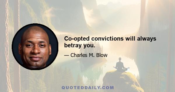 Co-opted convictions will always betray you.