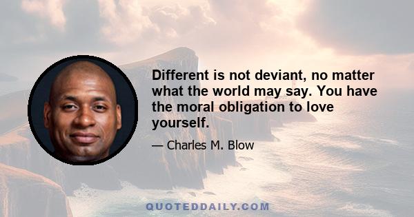 Different is not deviant, no matter what the world may say. You have the moral obligation to love yourself.