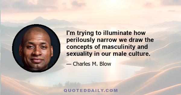 I'm trying to illuminate how perilously narrow we draw the concepts of masculinity and sexuality in our male culture.