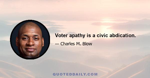 Voter apathy is a civic abdication.