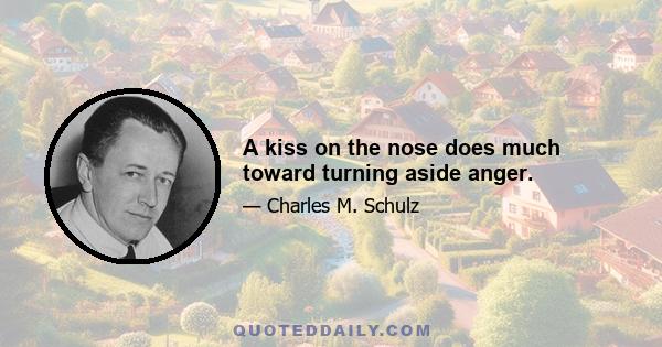 A kiss on the nose does much toward turning aside anger.