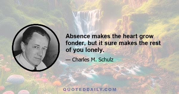 Absence makes the heart grow fonder, but it sure makes the rest of you lonely.