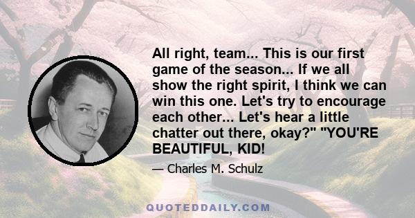 All right, team... This is our first game of the season... If we all show the right spirit, I think we can win this one. Let's try to encourage each other... Let's hear a little chatter out there, okay? YOU'RE