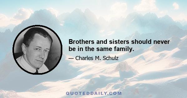 Brothers and sisters should never be in the same family.