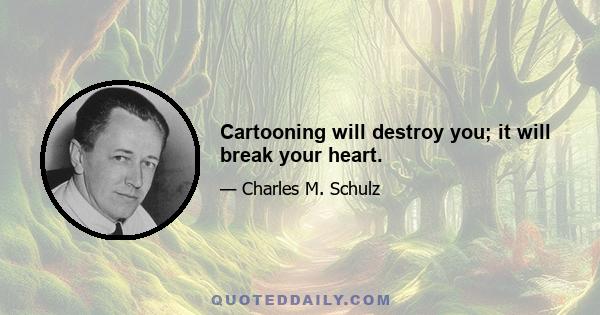 Cartooning will destroy you; it will break your heart.