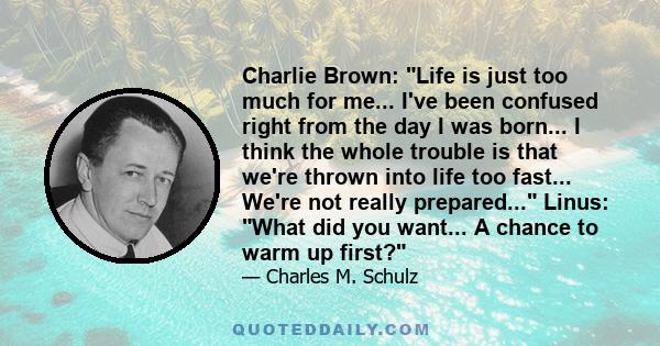 Charlie Brown: Life is just too much for me... I've been confused right from the day I was born... I think the whole trouble is that we're thrown into life too fast... We're not really prepared... Linus: What did you