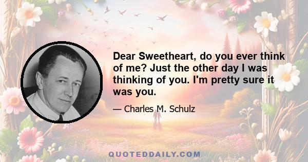 Dear Sweetheart, do you ever think of me? Just the other day I was thinking of you. I'm pretty sure it was you.