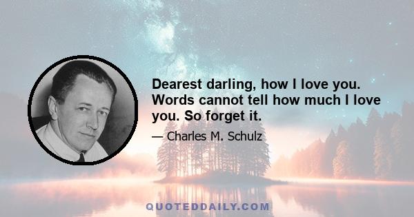 Dearest darling, how I love you. Words cannot tell how much I love you. So forget it.