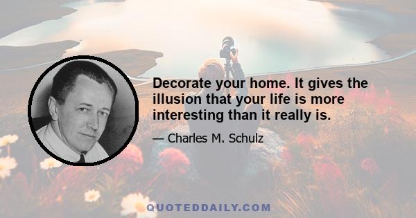 Decorate your home. It gives the illusion that your life is more interesting than it really is.