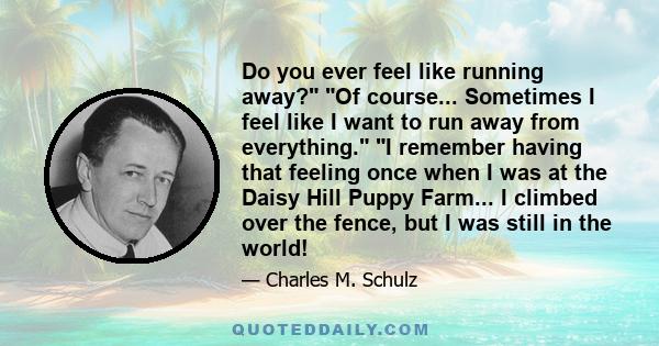 Do you ever feel like running away? Of course... Sometimes I feel like I want to run away from everything. I remember having that feeling once when I was at the Daisy Hill Puppy Farm... I climbed over the fence, but I