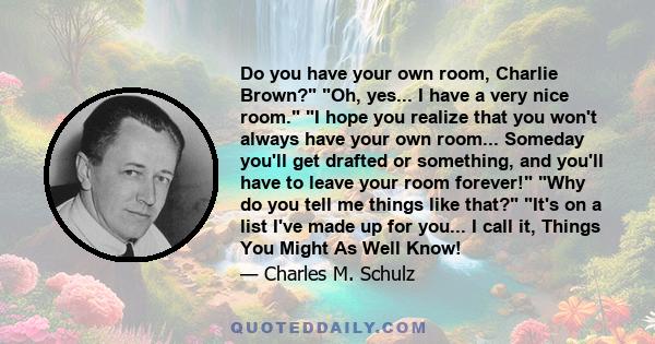 Do you have your own room, Charlie Brown? Oh, yes... I have a very nice room. I hope you realize that you won't always have your own room... Someday you'll get drafted or something, and you'll have to leave your room