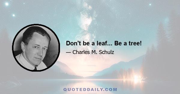 Don't be a leaf... Be a tree!