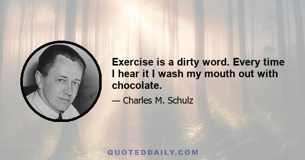 Exercise is a dirty word. Every time I hear it I wash my mouth out with chocolate.