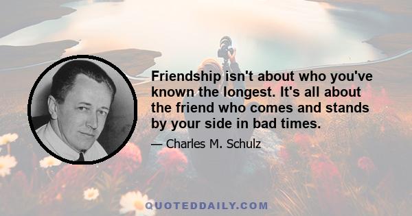 Friendship isn't about who you've known the longest. It's all about the friend who comes and stands by your side in bad times.