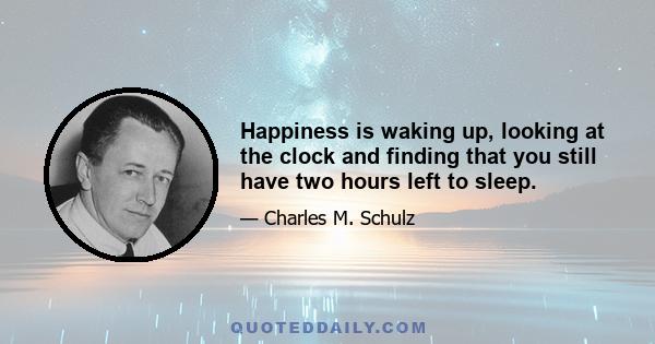 Happiness is waking up, looking at the clock and finding that you still have two hours left to sleep.