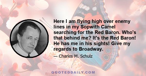 Here I am flying high over enemy lines in my Sopwith Camel searching for the Red Baron. Who's that behind me? It's the Red Baron! He has me in his sights! Give my regards to Broadway.