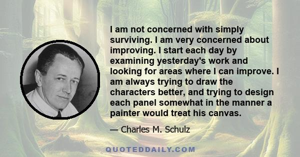 I am not concerned with simply surviving. I am very concerned about improving. I start each day by examining yesterday's work and looking for areas where I can improve. I am always trying to draw the characters better,