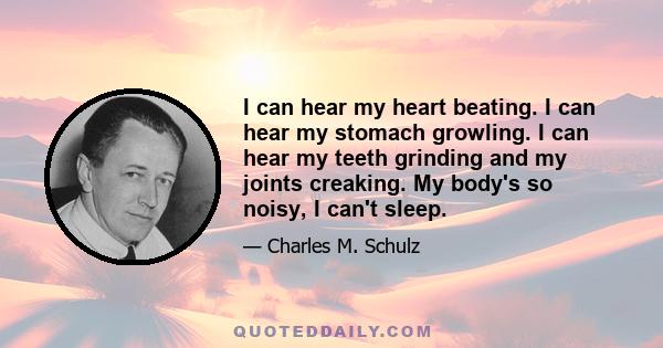 I can hear my heart beating. I can hear my stomach growling. I can hear my teeth grinding and my joints creaking. My body's so noisy, I can't sleep.