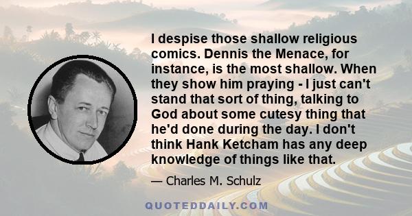 I despise those shallow religious comics. Dennis the Menace, for instance, is the most shallow. When they show him praying - I just can't stand that sort of thing, talking to God about some cutesy thing that he'd done