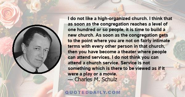 I do not like a high-organized church. I think that as soon as the congregation reaches a level of one hundred or so people, it is time to build a new church. As soon as the congregation gets to the point where you are