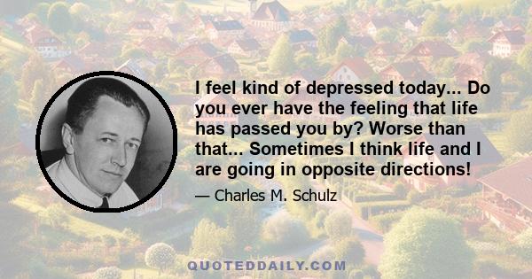 I feel kind of depressed today... Do you ever have the feeling that life has passed you by? Worse than that... Sometimes I think life and I are going in opposite directions!