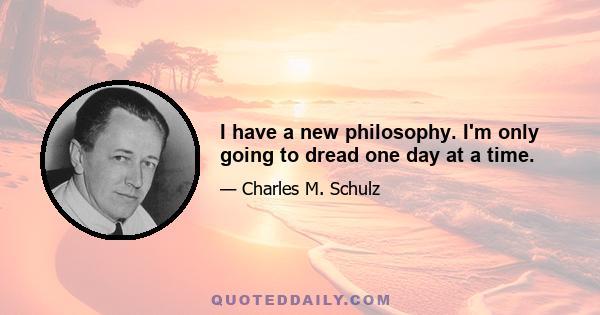 I have a new philosophy. I'm only going to dread one day at a time.