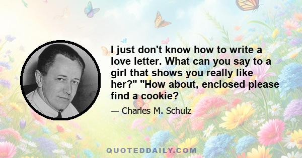 I just don't know how to write a love letter. What can you say to a girl that shows you really like her? How about, enclosed please find a cookie?