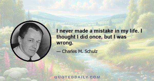 I never made a mistake in my life. I thought I did once, but I was wrong.