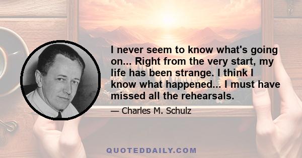 I never seem to know what's going on... Right from the very start, my life has been strange. I think I know what happened... I must have missed all the rehearsals.