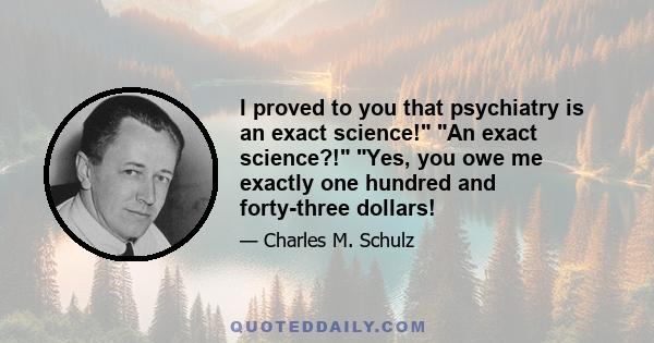 I proved to you that psychiatry is an exact science! An exact science?! Yes, you owe me exactly one hundred and forty-three dollars!