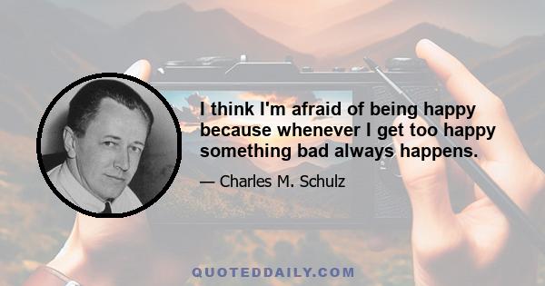 I think I'm afraid of being happy because whenever I get too happy something bad always happens.