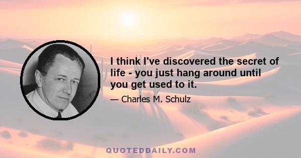 I think I've discovered the secret of life - you just hang around until you get used to it.