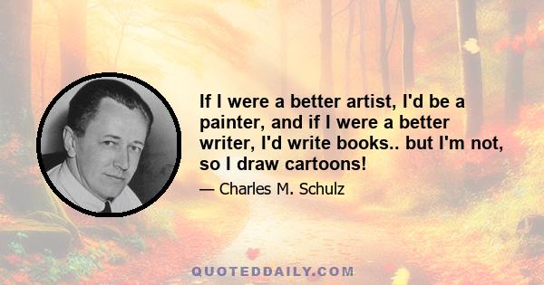 If I were a better artist, I'd be a painter, and if I were a better writer, I'd write books.. but I'm not, so I draw cartoons!