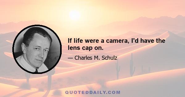 If life were a camera, I'd have the lens cap on.