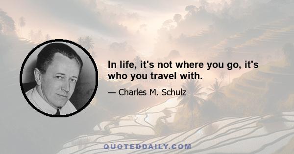 In life, it's not where you go, it's who you travel with.