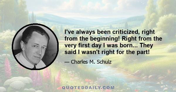 I've always been criticized, right from the beginning! Right from the very first day I was born... They said I wasn't right for the part!