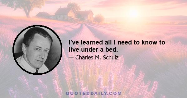 I've learned all I need to know to live under a bed.