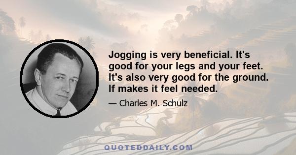 Jogging is very beneficial. It's good for your legs and your feet. It's also very good for the ground. If makes it feel needed.