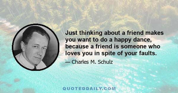 Just thinking about a friend makes you want to do a happy dance, because a friend is someone who loves you in spite of your faults.