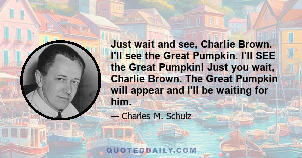 Just wait and see, Charlie Brown. I'll see the Great Pumpkin. I'll SEE the Great Pumpkin! Just you wait, Charlie Brown. The Great Pumpkin will appear and I'll be waiting for him.